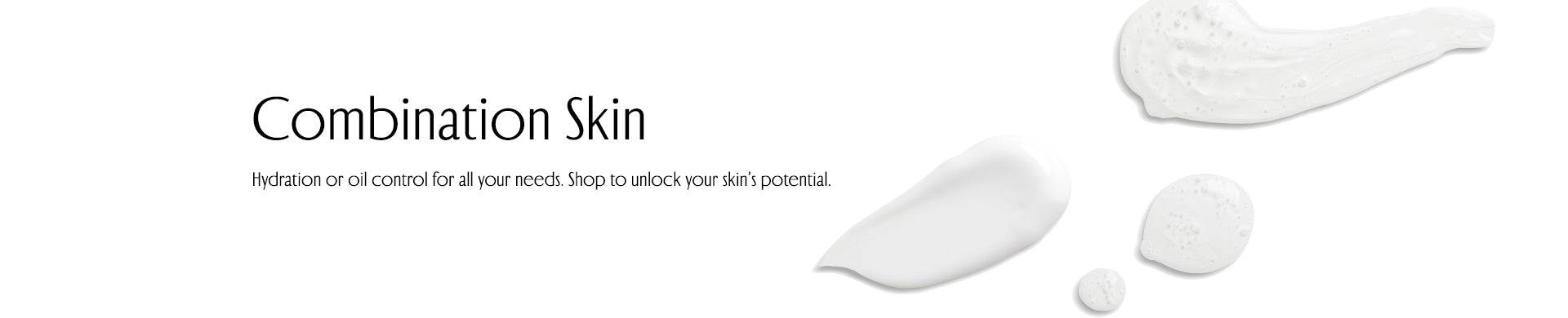 Combination Skin. Hydration or oil control for al your needs. Shop to unlock your skin's potential